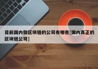 目前国内做区块链的公司有哪些[国内真正的区块链公司]