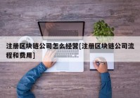 注册区块链公司怎么经营[注册区块链公司流程和费用]