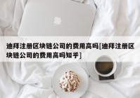 迪拜注册区块链公司的费用高吗[迪拜注册区块链公司的费用高吗知乎]