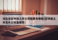 证监会区块链上市公司股票有哪些[区块链上市龙头公司是哪家]