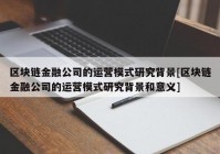 区块链金融公司的运营模式研究背景[区块链金融公司的运营模式研究背景和意义]