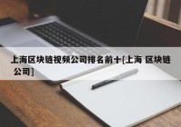 上海区块链视频公司排名前十[上海 区块链 公司]