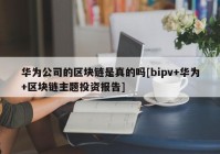 华为公司的区块链是真的吗[bipv+华为+区块链主题投资报告]