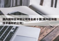 国内国际区块链公司排名前十强[国内区块链技术最好的公司]