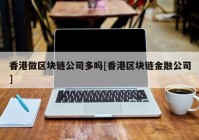 香港做区块链公司多吗[香港区块链金融公司]