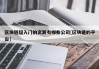 区块链超入门的资源有哪些公司[区块链的平台]