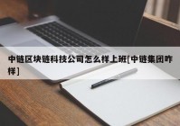 中链区块链科技公司怎么样上班[中链集团咋样]