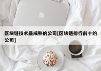 区块链技术最成熟的公司[区块链排行前十的公司]