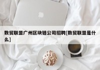 数贸联盟广州区块链公司招聘[数贸联盟是什么]