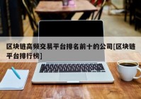 区块链高频交易平台排名前十的公司[区块链平台排行榜]