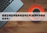 福建正规区块链来电咨询公司[福建区块链协会会长]