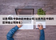 以色列在中国的区块链公司[以色列在中国的区块链公司排名]