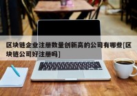 区块链企业注册数量创新高的公司有哪些[区块链公司好注册吗]