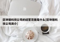 区块链科技公司的经营范围是什么[区块链科技公司简介]