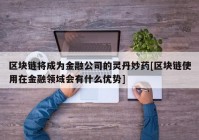 区块链将成为金融公司的灵丹妙药[区块链使用在金融领域会有什么优势]