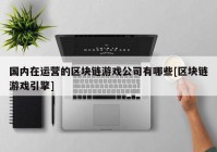 国内在运营的区块链游戏公司有哪些[区块链游戏引擎]