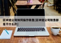 区块链公司如何操作销售[区块链公司销售都是干什么的]