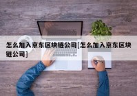 怎么加入京东区块链公司[怎么加入京东区块链公司]