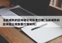 当前成熟的区块链公司股票行情[当前成熟的区块链公司股票行情如何]