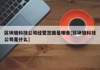 区块链科技公司经营范围是哪些[区块链科技公司是什么]